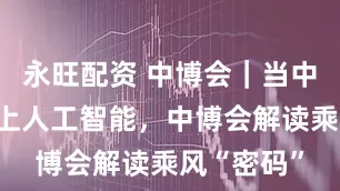 永旺配资 中博会｜当中小企业遇上人工智能，中博会解读乘风“密码”