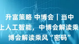 升富策略 中博会｜当中小企业遇上人工智能，中博会解读乘风“密码”