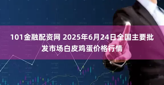 101金融配资网 2025年6月24日全国主要批发市场白皮鸡蛋价格行情