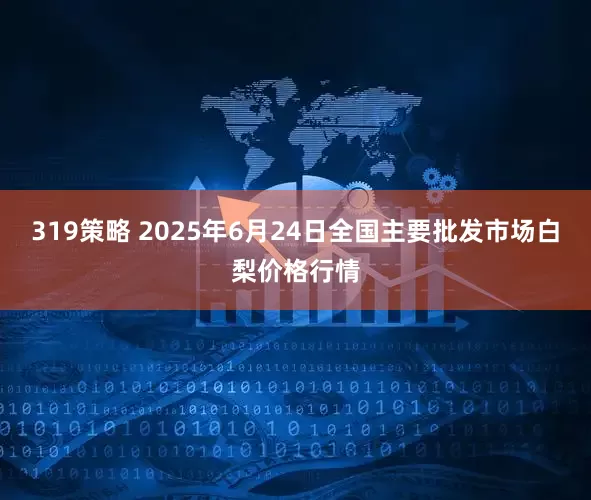 319策略 2025年6月24日全国主要批发市场白梨价格行情