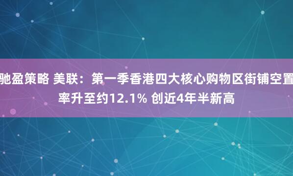 驰盈策略 美联：第一季香港四大核心购物区街铺空置率升至约12.1% 创近4年半新高
