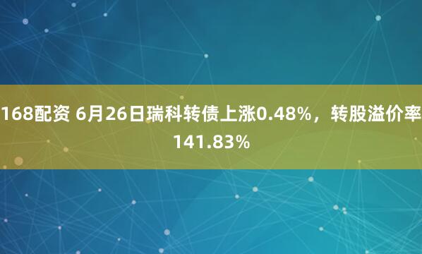 168配资 6月26日瑞科转债上涨0.48%，转股溢价率141.83%