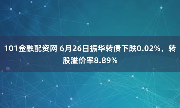 101金融配资网 6月26日振华转债下跌0.02%，转股溢价率8.89%