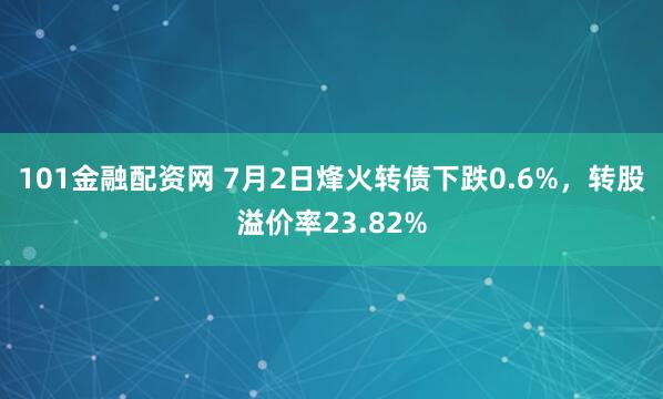 101金融配资网 7月2日烽火转债下跌0.6%，转股溢价率23.82%