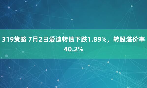 319策略 7月2日爱迪转债下跌1.89%，转股溢价率40.2%