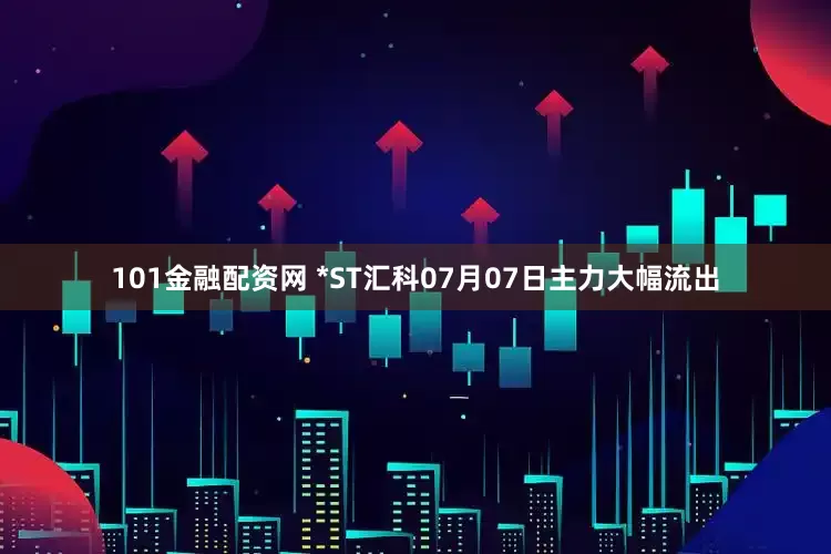 101金融配资网 *ST汇科07月07日主力大幅流出