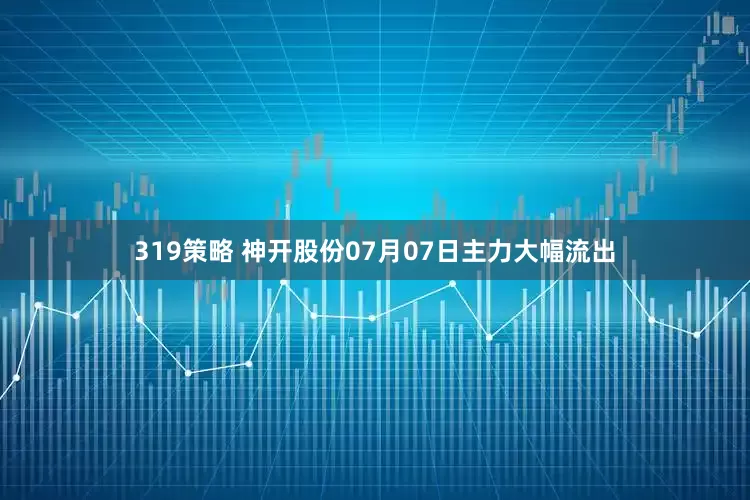 319策略 神开股份07月07日主力大幅流出