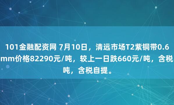 101金融配资网 7月10日，清远市场T2紫铜带0.6*400mm价格82290元/吨，较上一日跌660元/吨，含税自提。