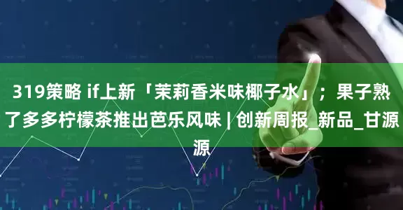 319策略 if上新「茉莉香米味椰子水」；果子熟了多多柠檬茶推出芭乐风味 | 创新周报_新品_甘源