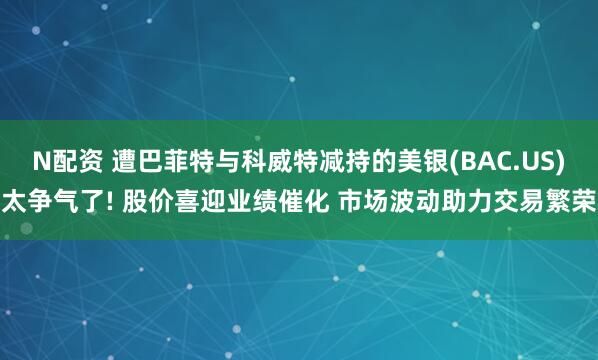 N配资 遭巴菲特与科威特减持的美银(BAC.US)太争气了! 股价喜迎业绩催化 市场波动助力交易繁荣