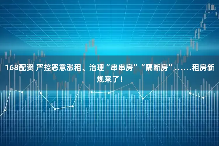 168配资 严控恶意涨租、治理“串串房”“隔断房”……租房新规来了！