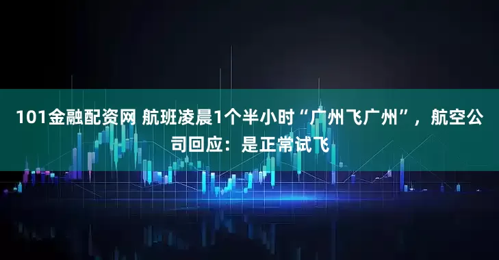 101金融配资网 航班凌晨1个半小时“广州飞广州”，航空公司回应：是正常试飞