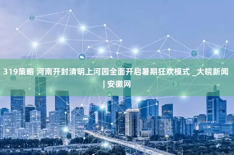 319策略 河南开封清明上河园全面开启暑期狂欢模式 _大皖新闻 | 安徽网