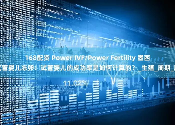 168配资 Power IVF/Power Fertility 墨西哥试管婴儿冻卵：试管婴儿的成功率是如何计算的？_生殖_周期_胚胎