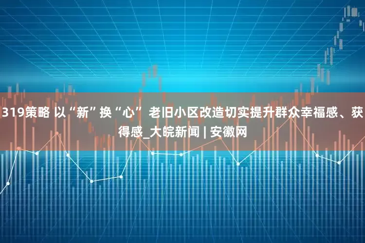 319策略 以“新”换“心” 老旧小区改造切实提升群众幸福感、获得感_大皖新闻 | 安徽网
