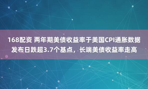 168配资 两年期美债收益率于美国CPI通胀数据发布日跌超3.7个基点，长端美债收益率走高