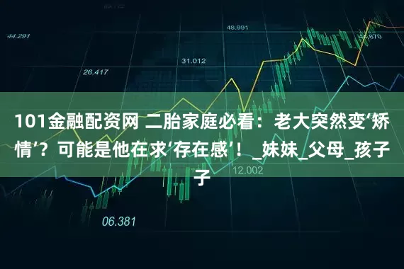 101金融配资网 二胎家庭必看：老大突然变‘矫情’？可能是他在求‘存在感’！_妹妹_父母_孩子
