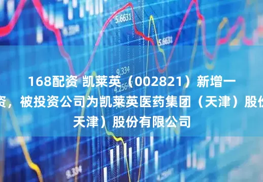 168配资 凯莱英（002821）新增一起对外投资，被投资公司为凯莱英医药集团（天津）股份有限公司