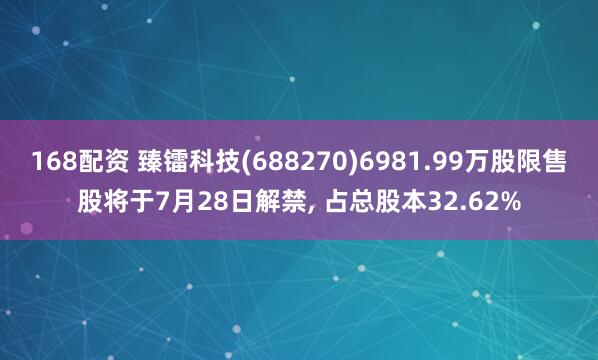 168配资 臻镭科技(688270)6981.99万股限售股将于7月28日解禁, 占总股本32.62%
