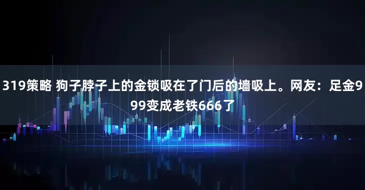319策略 狗子脖子上的金锁吸在了门后的墙吸上。网友：足金999变成老铁666了