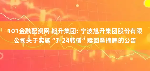 101金融配资网 旭升集团: 宁波旭升集团股份有限公司关于实施“升24转债”赎回暨摘牌的公告
