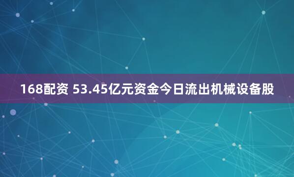 168配资 53.45亿元资金今日流出机械设备股