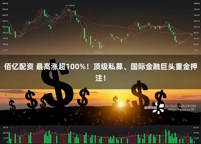 佰亿配资 最高涨超100%！顶级私募、国际金融巨头重金押注！