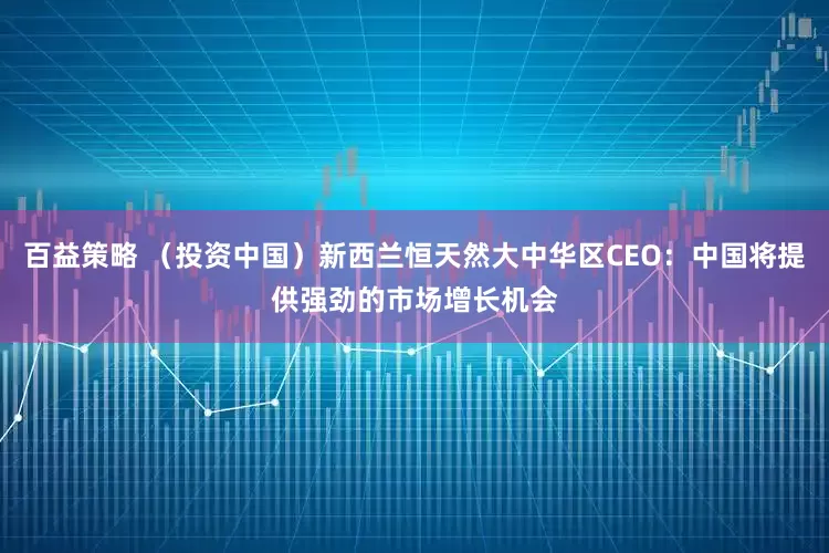 百益策略 （投资中国）新西兰恒天然大中华区CEO：中国将提供强劲的市场增长机会