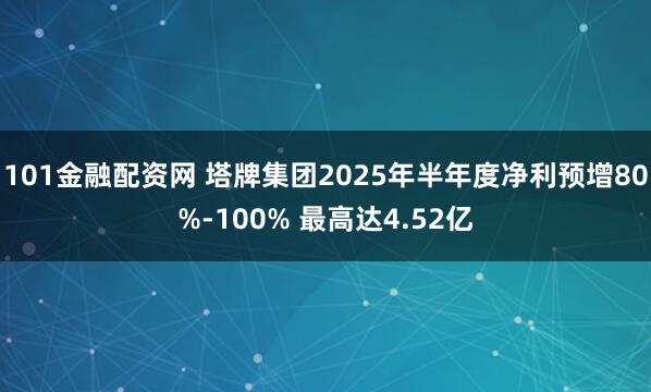 101金融配资网 塔牌集团2025年半年度净利预增80%-100% 最高达4.52亿
