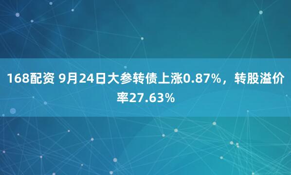 168配资 9月24日大参转债上涨0.87%，转股溢价率27.63%
