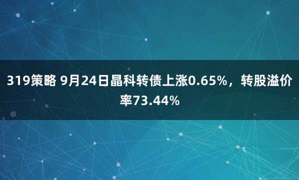 319策略 9月24日晶科转债上涨0.65%，转股溢价率73.44%