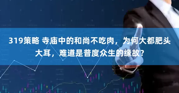 319策略 寺庙中的和尚不吃肉，为何大都肥头大耳，难道是普度众生的缘故？