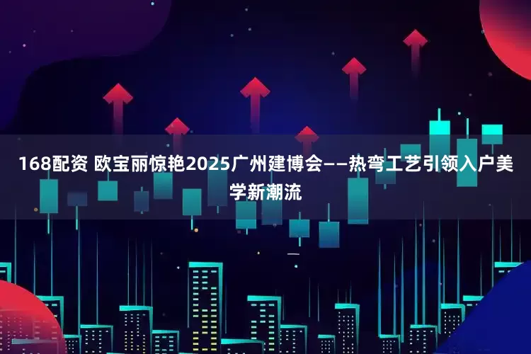168配资 欧宝丽惊艳2025广州建博会——热弯工艺引领入户美学新潮流