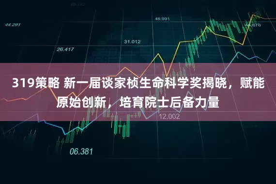 319策略 新一届谈家桢生命科学奖揭晓，赋能原始创新，培育院士后备力量